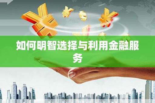 宜良如何明智选择与利用金融服务