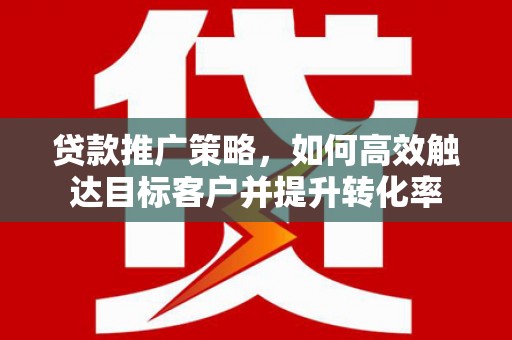 宜良贷款推广策略，如何高效触达目标客户并提升转化率
