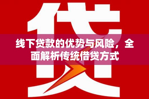 宜良线下贷款的优势与风险，全面解析传统借贷方式
