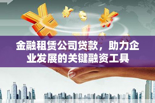 宜良金融租赁公司贷款，助力企业发展的关键融资工具