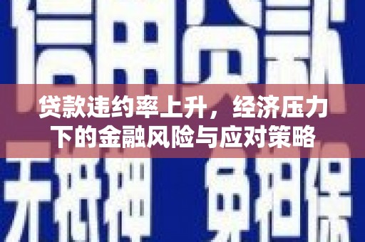 宜良贷款违约率上升，经济压力下的金融风险与应对策略