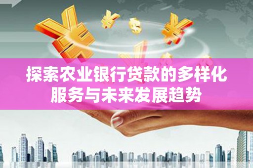 宜良探索农业银行贷款的多样化服务与未来发展趋势