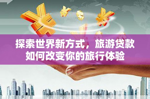 宜良探索世界新方式，旅游贷款如何改变你的旅行体验