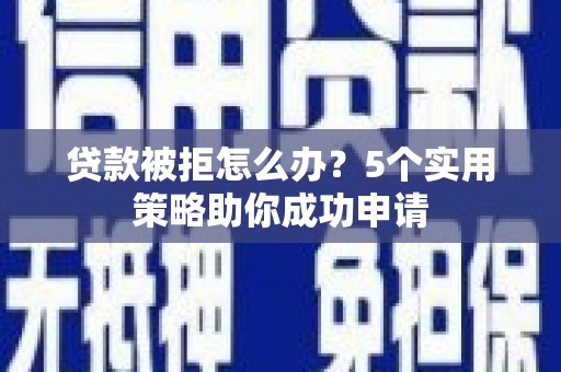 宜良贷款被拒怎么办？5个实用策略助你成功申请