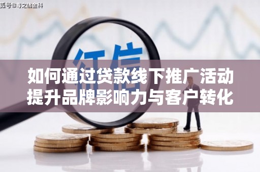 宜良如何通过贷款线下推广活动提升品牌影响力与客户转化率