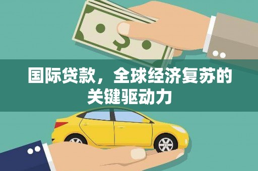 宜良国际贷款，全球经济复苏的关键驱动力