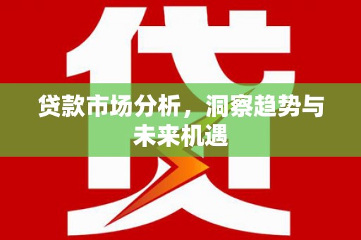 宜良贷款市场分析，洞察趋势与未来机遇