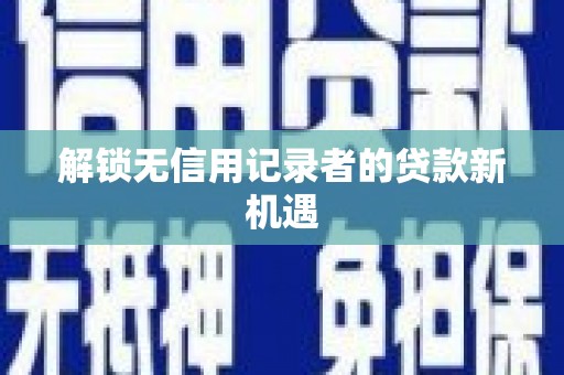 宜良解锁无信用记录者的贷款新机遇