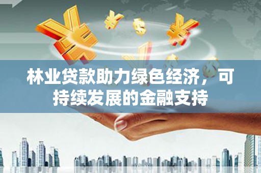 宜良林业贷款助力绿色经济，可持续发展的金融支持