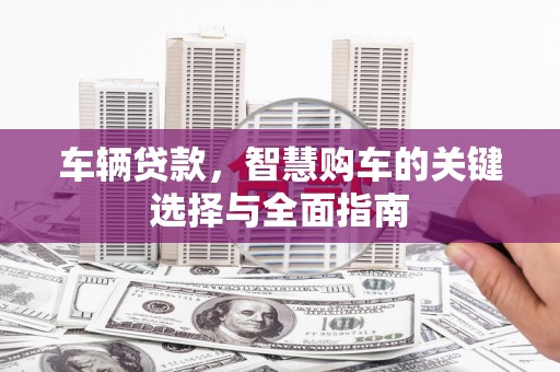 宜良车辆贷款，智慧购车的关键选择与全面指南