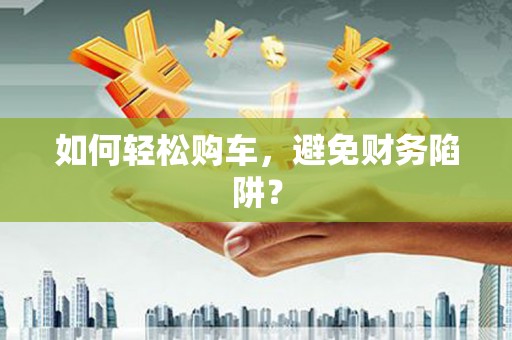 宜良如何轻松购车，避免财务陷阱？