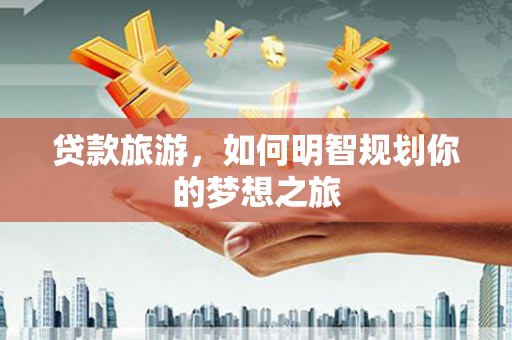 宜良贷款旅游，如何明智规划你的梦想之旅