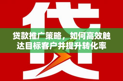 宜良贷款推广策略，如何高效触达目标客户并提升转化率