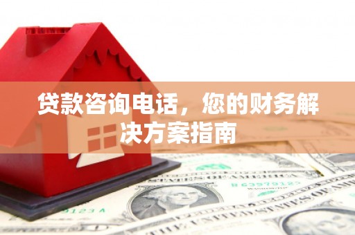 宜良贷款咨询电话，您的财务解决方案指南