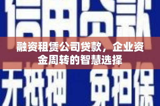 宜良融资租赁公司贷款，企业资金周转的智慧选择