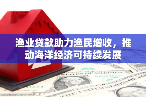 宜良渔业贷款助力渔民增收，推动海洋经济可持续发展
