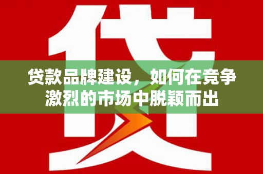 宜良贷款品牌建设，如何在竞争激烈的市场中脱颖而出