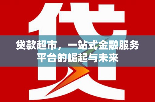 宜良贷款超市，一站式金融服务平台的崛起与未来