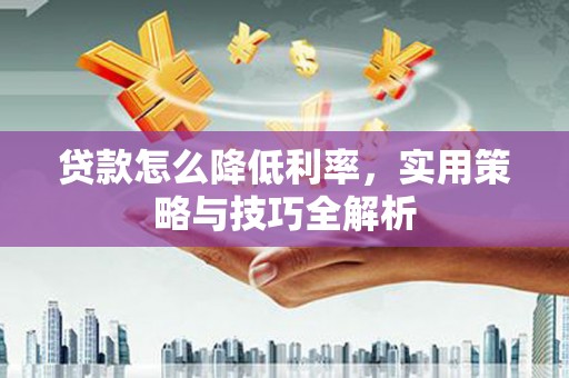 宜良贷款怎么降低利率，实用策略与技巧全解析