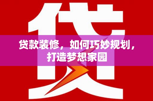宜良贷款装修，如何巧妙规划，打造梦想家园