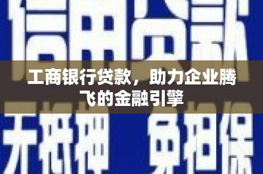 宜良工商银行贷款，助力企业腾飞的金融引擎