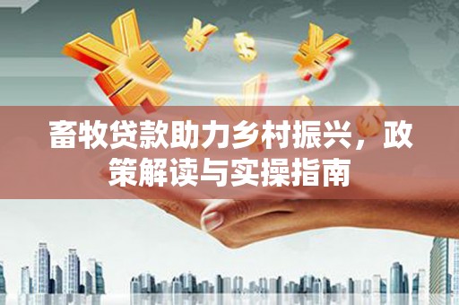 宜良畜牧贷款助力乡村振兴，政策解读与实操指南