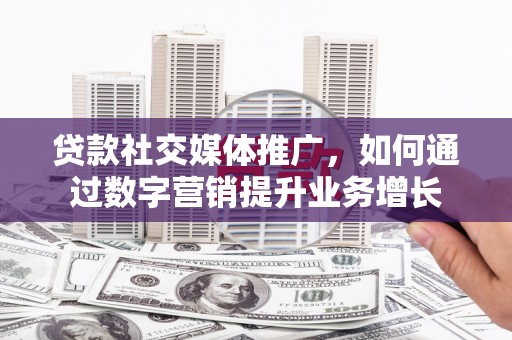 宜良贷款社交媒体推广，如何通过数字营销提升业务增长