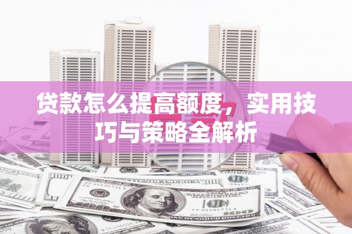 宜良贷款怎么提高额度，实用技巧与策略全解析