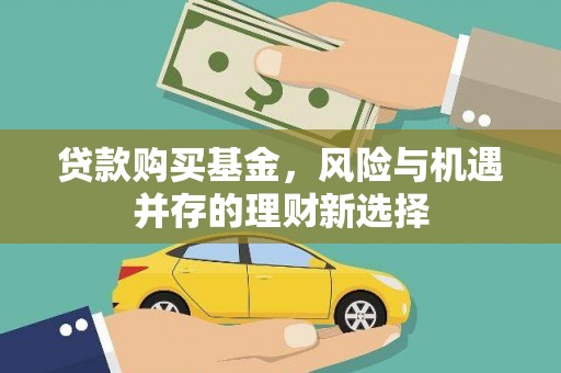 宜良贷款购买基金，风险与机遇并存的理财新选择