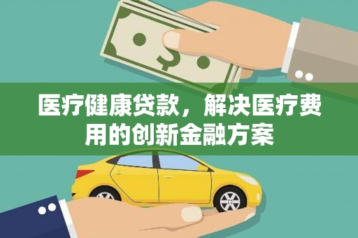 宜良医疗健康贷款，解决医疗费用的创新金融方案