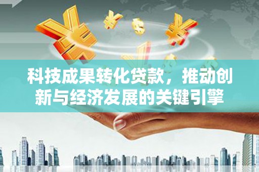 宜良科技成果转化贷款，推动创新与经济发展的关键引擎