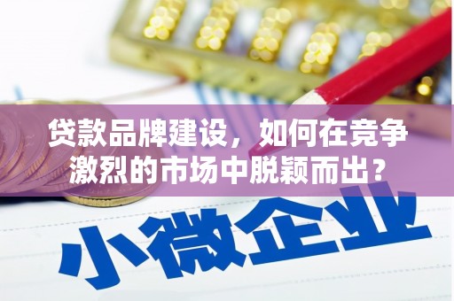 宜良贷款品牌建设，如何在竞争激烈的市场中脱颖而出？