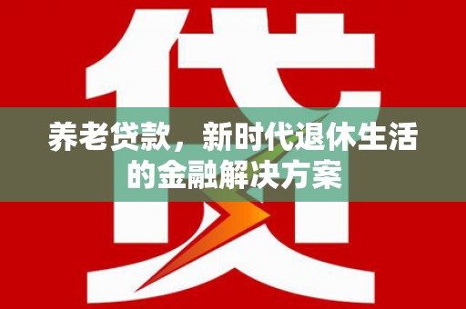 宜良养老贷款，新时代退休生活的金融解决方案