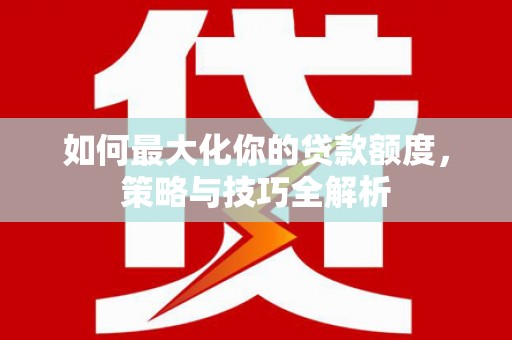 宜良如何最大化你的贷款额度，策略与技巧全解析