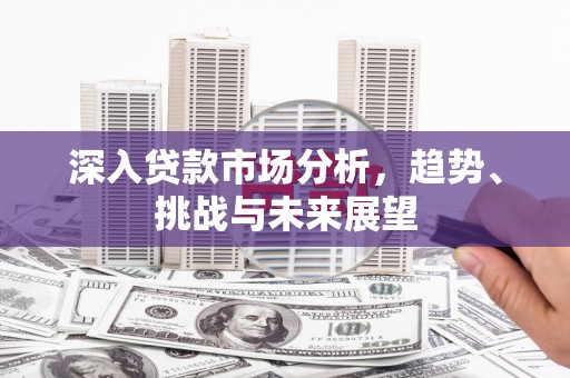 宜良深入贷款市场分析，趋势、挑战与未来展望