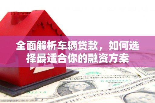 宜良全面解析车辆贷款，如何选择最适合你的融资方案