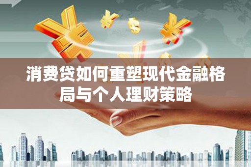宜良消费贷如何重塑现代金融格局与个人理财策略