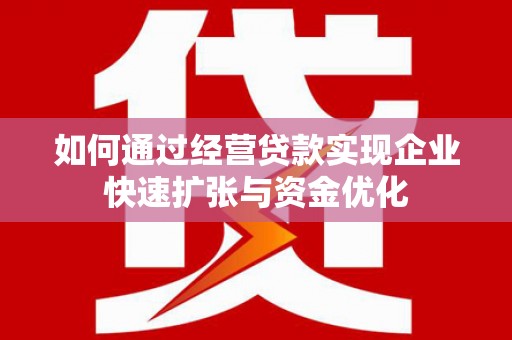 宜良如何通过经营贷款实现企业快速扩张与资金优化