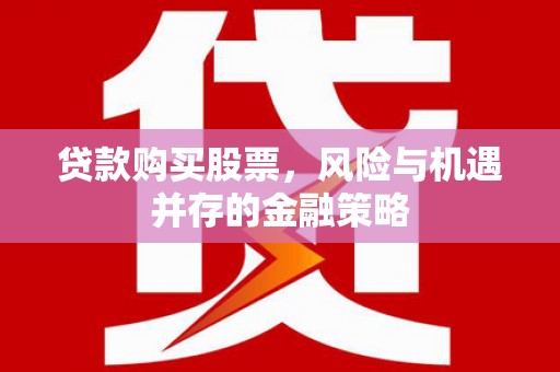 宜良贷款购买股票，风险与机遇并存的金融策略