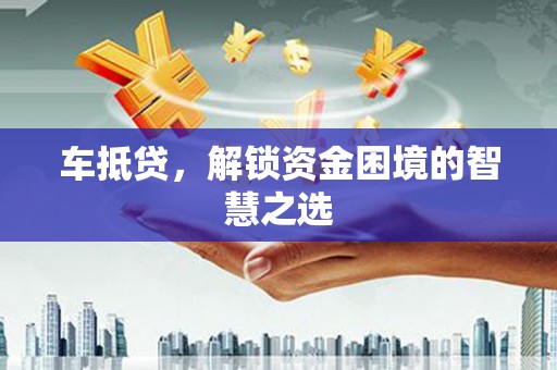 宜良车抵贷，解锁资金困境的智慧之选