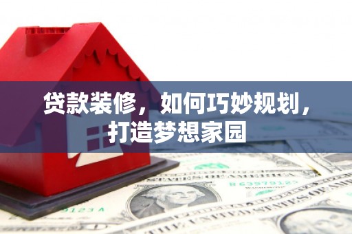 宜良贷款装修，如何巧妙规划，打造梦想家园