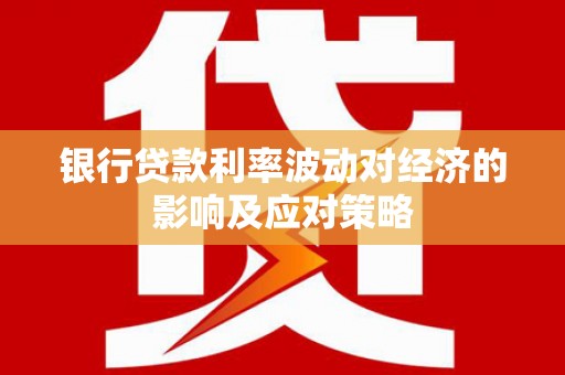 宜良银行贷款利率波动对经济的影响及应对策略