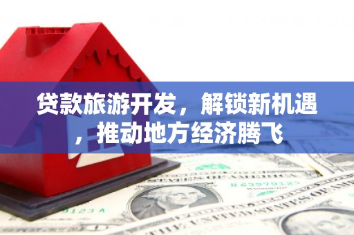 宜良贷款旅游开发，解锁新机遇，推动地方经济腾飞