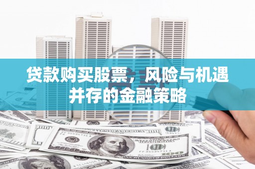 宜良贷款购买股票，风险与机遇并存的金融策略