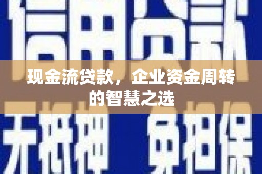 宜良现金流贷款，企业资金周转的智慧之选