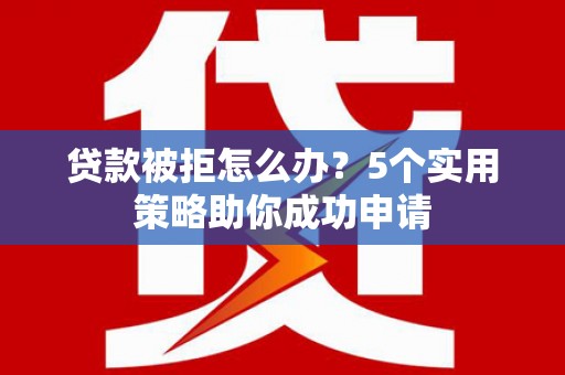 宜良贷款被拒怎么办？5个实用策略助你成功申请
