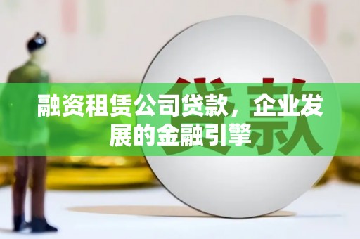 宜良融资租赁公司贷款，企业发展的金融引擎