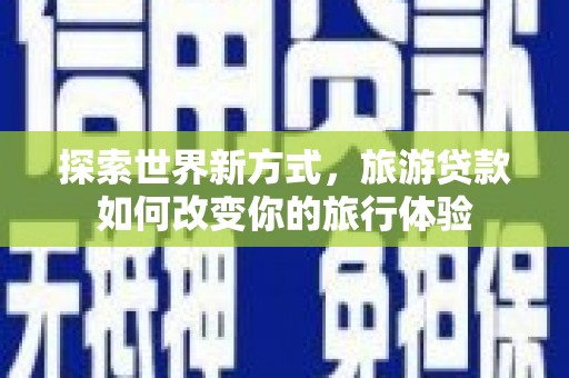 宜良探索世界新方式，旅游贷款如何改变你的旅行体验