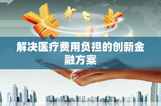 宜良解决医疗费用负担的创新金融方案