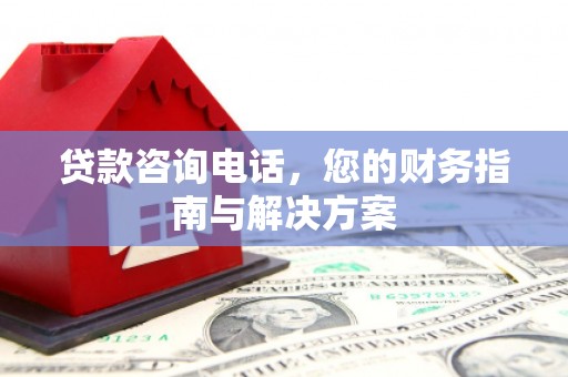 宜良贷款咨询电话，您的财务指南与解决方案